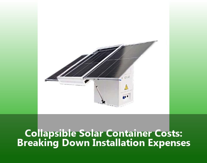 Collapsible Solar Container Costs: Breaking Down Installation Expenses